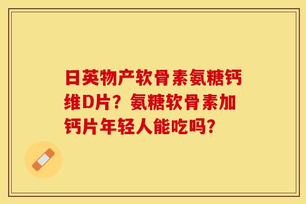 日英物产软骨素氨糖钙维D片？氨糖软骨素加钙片年轻人能吃吗？