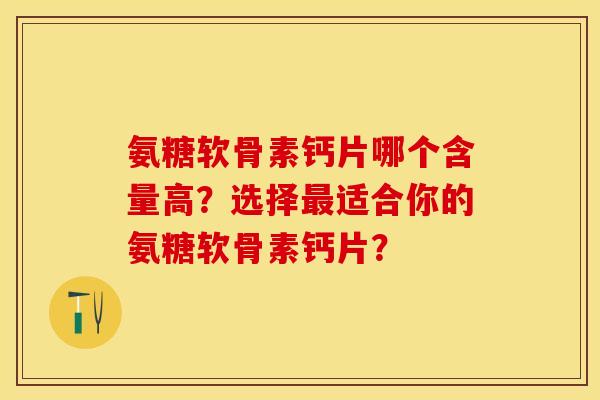氨糖软骨素钙片哪个含量高？选择最适合你的氨糖软骨素钙片？