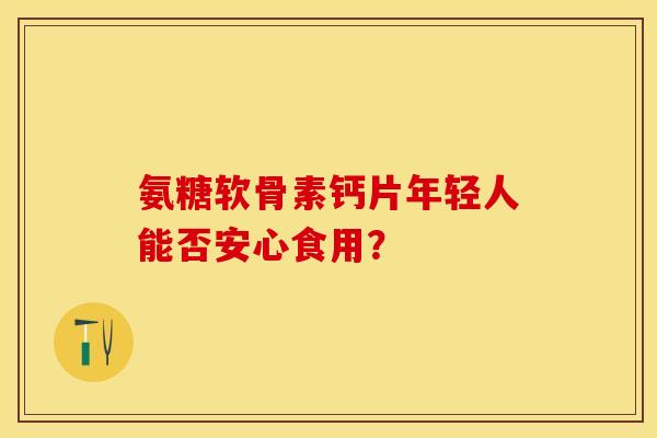 氨糖软骨素钙片年轻人能否安心食用?-第1张图片-关节保镖 氨糖软骨素钙片年轻人能否安心食用?-第1张图片-关节保镖