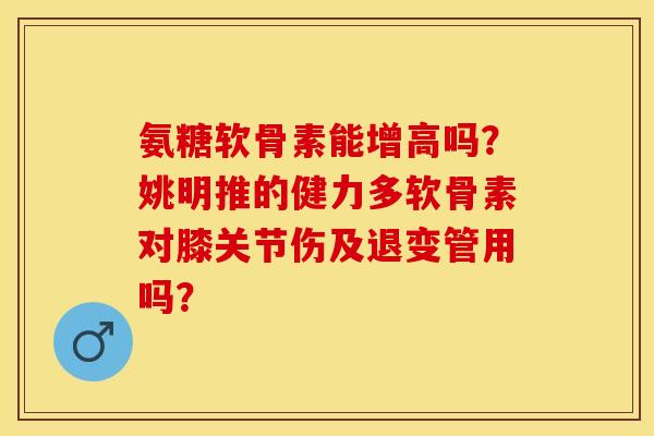 氨糖软骨素能增高吗？姚明推的健力多软骨素对膝关节伤及退变管用吗？