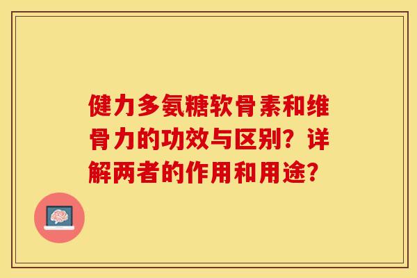健力多氨糖软骨素和维骨力的功效与区别？详解两者的作用和用途？