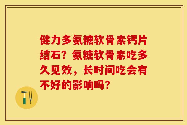 健力多氨糖软骨素钙片结石？氨糖软骨素吃多久见效，长时间吃会有不好的影响吗？