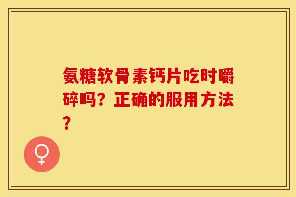 氨糖软骨素钙片吃时嚼碎吗？正确的服用方法？