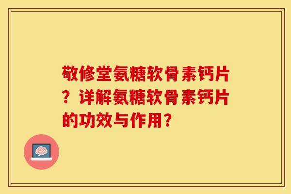 敬修堂氨糖软骨素钙片?详解氨糖软骨素钙片的功效与作用?-第1张图片-关节保镖 敬修堂氨糖软骨素钙片?详解氨糖软骨素钙片的功效与作用?-第1张图片-关节保镖