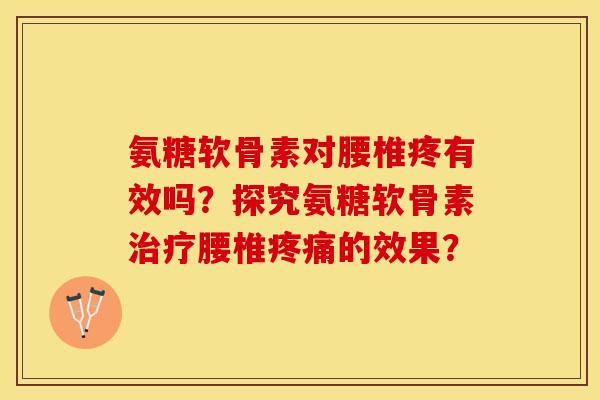 氨糖软骨素对腰椎疼有效吗？探究氨糖软骨素治疗腰椎疼痛的效果？