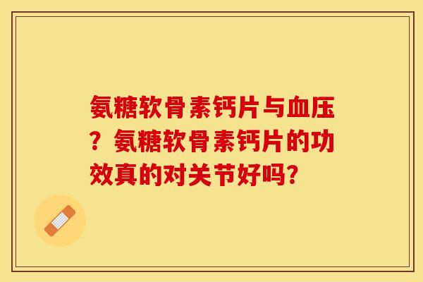氨糖软骨素钙片与血压？氨糖软骨素钙片的功效真的对关节好吗？-第1张图片-关节保镖