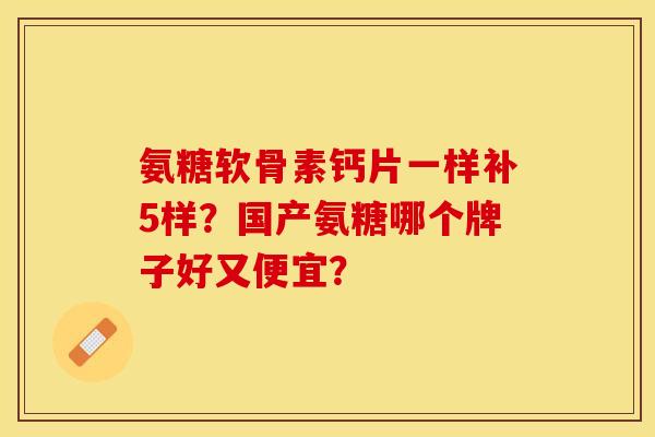 氨糖软骨素钙片一样补5样？国产氨糖哪个牌子好又便宜？