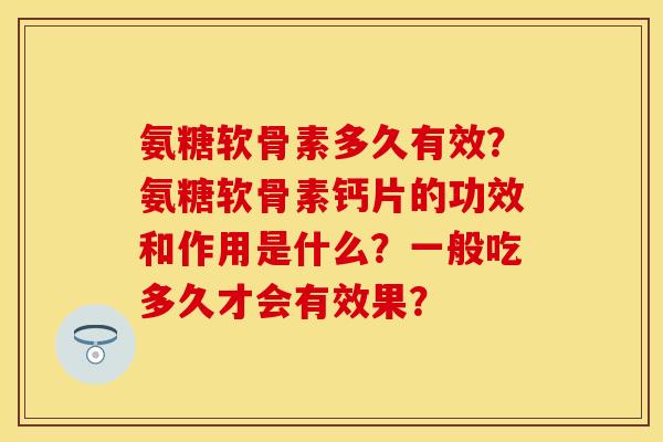 氨糖软骨素多久有效?氨糖软骨素钙片的功效和作用是什么?一般吃多久才会有效果?-第1张图片-关节保镖 氨糖软骨素多久有效?氨糖软骨素钙片的功效和作用是什么?一般吃多久才会有效果?-第1张图片-关节保镖