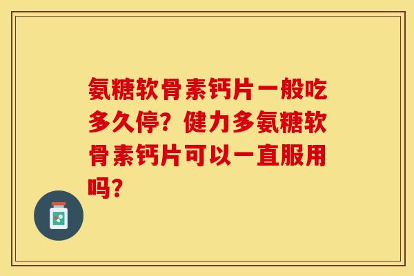 氨糖软骨素钙片一般吃多久停？健力多氨糖软骨素钙片可以一直服用吗？
