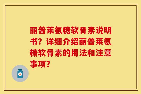 丽普莱氨糖软骨素说明书?详细介绍丽普莱氨糖软骨素的用法和注意事项?-第1张图片-关节保镖 丽普莱氨糖软骨素说明书?详细介绍丽普莱氨糖软骨素的用法和注意事项?-第1张图片-关节保镖