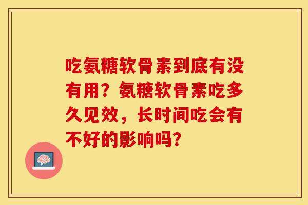 吃氨糖软骨素到底有没有用?氨糖软骨素吃多久见效,长时间吃会有不好的影响吗?-第1张图片-关节保镖 吃氨糖软骨素到底有没有用?氨糖软骨素吃多久见效,长时间吃会有不好的影响吗?-第1张图片-关节保镖