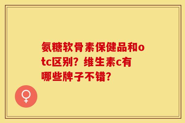 氨糖软骨素保健品和otc区别？维生素c有哪些牌子不错？