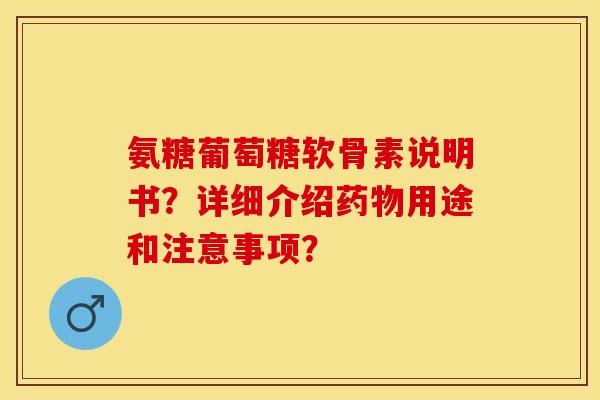 氨糖葡萄糖软骨素说明书?详细介绍药物用途和注意事项?-第1张图片-关节保镖 氨糖葡萄糖软骨素说明书?详细介绍药物用途和注意事项?-第1张图片-关节保镖