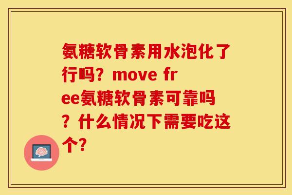 氨糖软骨素用水泡化了行吗？move free氨糖软骨素可靠吗？什么情况下需要吃这个？