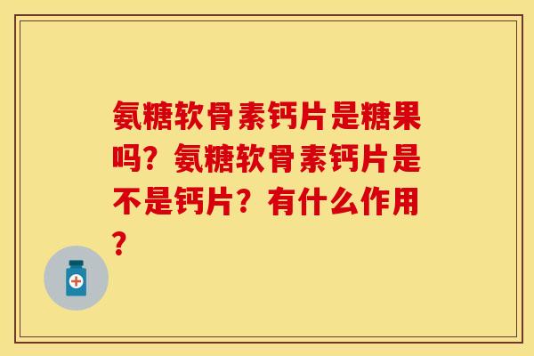 氨糖软骨素钙片是糖果吗？氨糖软骨素钙片是不是钙片？有什么作用？
