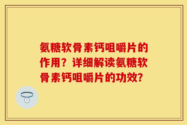 氨糖软骨素钙咀嚼片的作用？详细解读氨糖软骨素钙咀嚼片的功效？
