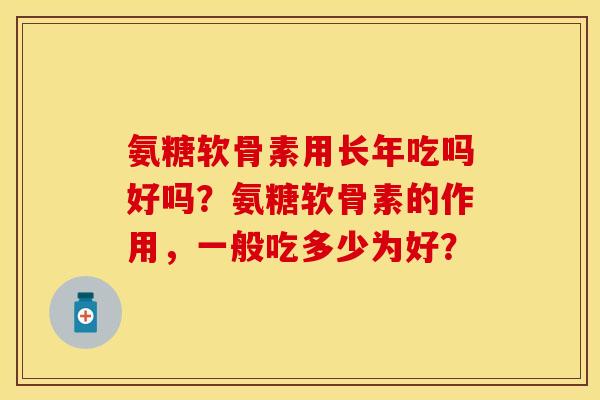 氨糖软骨素用长年吃吗好吗？氨糖软骨素的作用，一般吃多少为好？