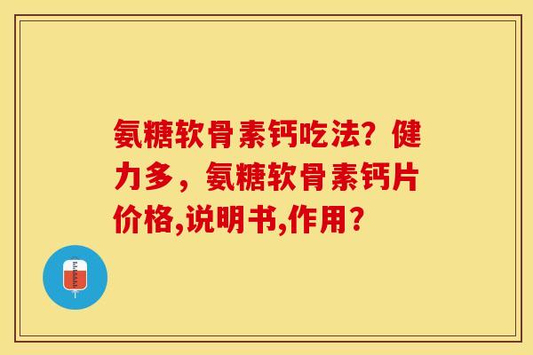 氨糖软骨素钙吃法？健力多，氨糖软骨素钙片价格,说明书,作用？