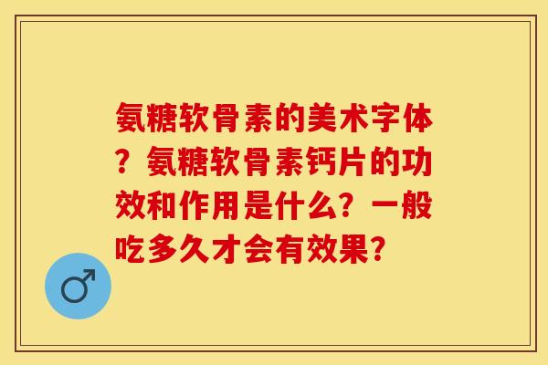 氨糖软骨素的美术字体？氨糖软骨素钙片的功效和作用是什么？一般吃多久才会有效果？