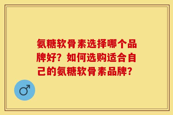 氨糖软骨素选择哪个品牌好？如何选购适合自己的氨糖软骨素品牌？