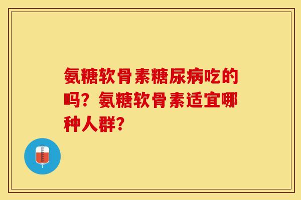 氨糖软骨素糖尿病吃的吗？氨糖软骨素适宜哪种人群？-第1张图片-关节保镖