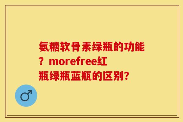 氨糖软骨素绿瓶的功能？morefree红瓶绿瓶蓝瓶的区别？