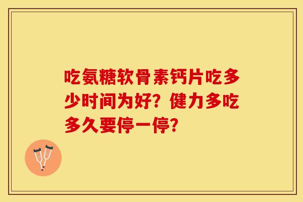 吃氨糖软骨素钙片吃多少时间为好？健力多吃多久要停一停？