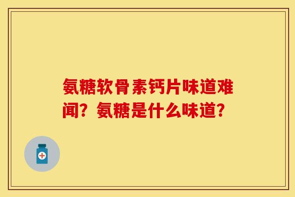 氨糖软骨素钙片味道难闻？氨糖是什么味道？