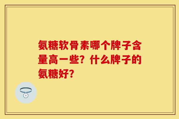 氨糖软骨素哪个牌子含量高一些？什么牌子的氨糖好？
