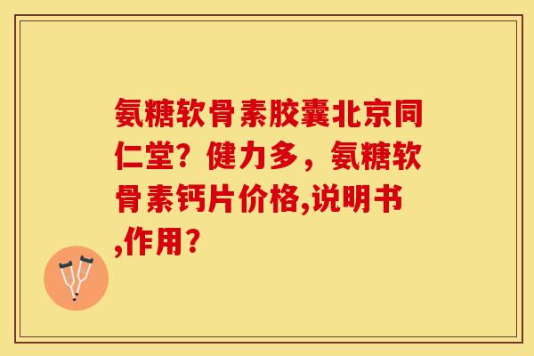 氨糖软骨素胶囊北京同仁堂？健力多，氨糖软骨素钙片价格,说明书,作用？