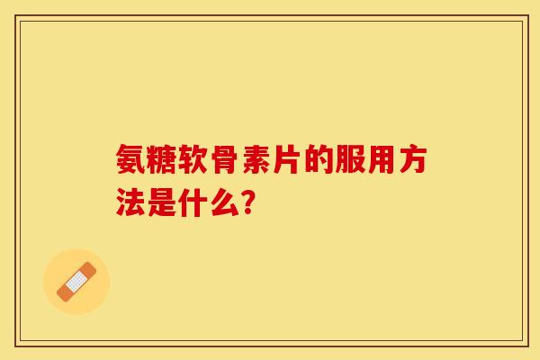 氨糖软骨素片的服用方法是什么？
