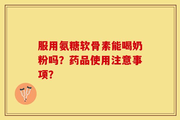 服用氨糖软骨素能喝奶粉吗？药品使用注意事项？