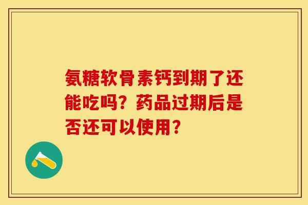 氨糖软骨素钙到期了还能吃吗？药品过期后是否还可以使用？
