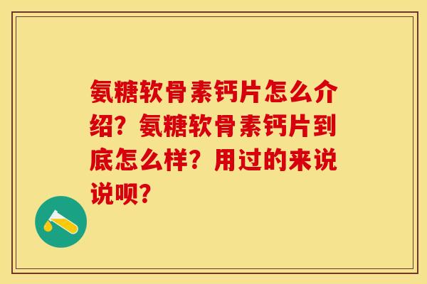 氨糖软骨素钙片怎么介绍？氨糖软骨素钙片到底怎么样？用过的来说说呗？