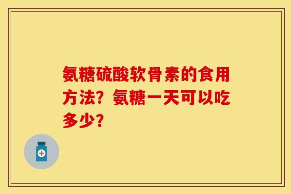 氨糖硫酸软骨素的食用方法？氨糖一天可以吃多少？-第1张图片-关节保镖