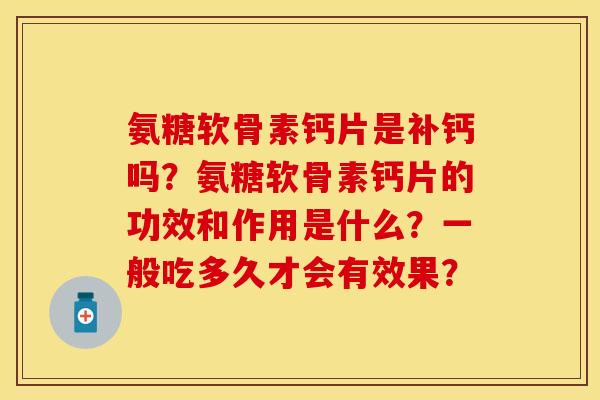 氨糖软骨素钙片是补钙吗？氨糖软骨素钙片的功效和作用是什么？一般吃多久才会有效果？