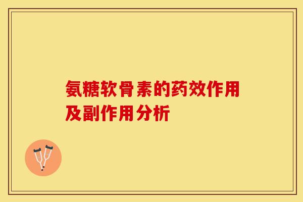 氨糖软骨素的药效作用及副作用分析-第1张图片-关节保镖