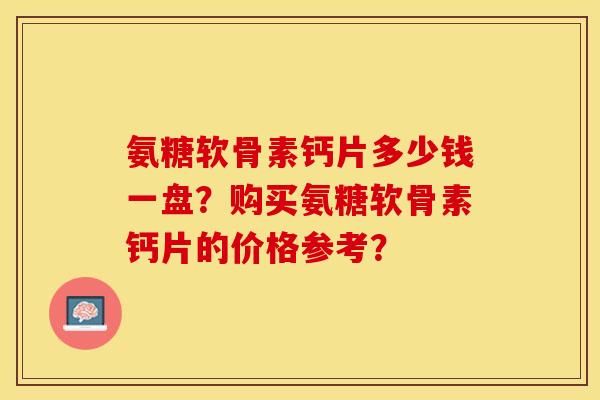 氨糖软骨素钙片多少钱一盘?购买氨糖软骨素钙片的价格参考?-第1张图片-关节保镖 氨糖软骨素钙片多少钱一盘?购买氨糖软骨素钙片的价格参考?-第1张图片-关节保镖