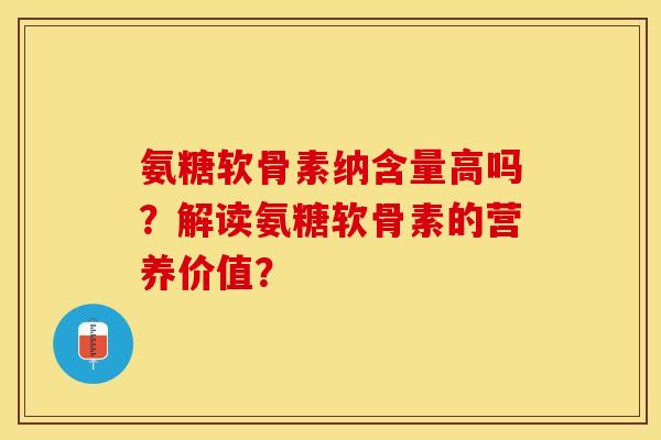 氨糖软骨素纳含量高吗？解读氨糖软骨素的营养价值？