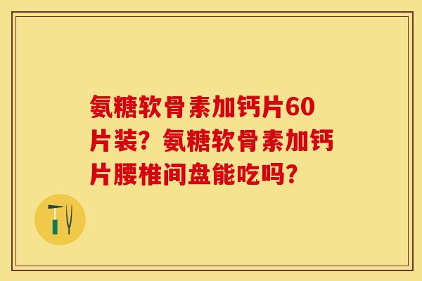 氨糖软骨素加钙片60片装？氨糖软骨素加钙片腰椎间盘能吃吗？