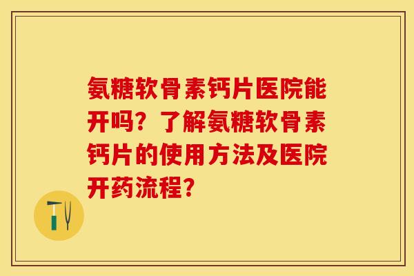 氨糖软骨素钙片医院能开吗？了解氨糖软骨素钙片的使用方法及医院开药流程？