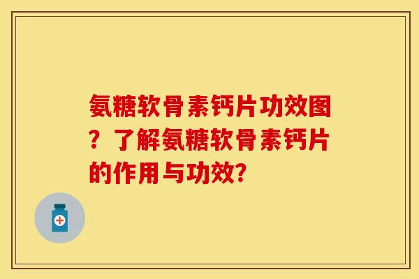氨糖软骨素钙片功效图？了解氨糖软骨素钙片的作用与功效？-第1张图片-关节保镖