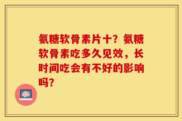 氨糖软骨素片十？氨糖软骨素吃多久见效，长时间吃会有不好的影响吗？-第1张图片-关节保镖