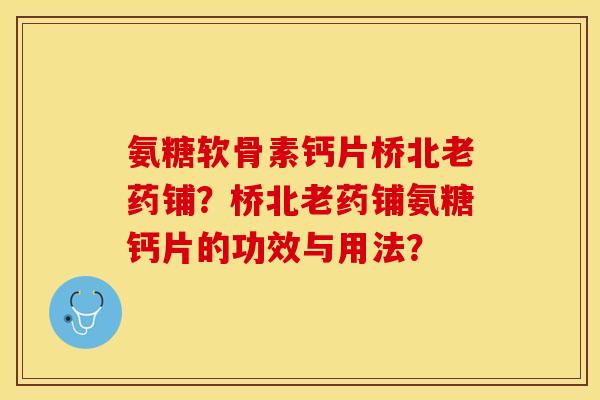 氨糖软骨素钙片桥北老药铺？桥北老药铺氨糖钙片的功效与用法？
