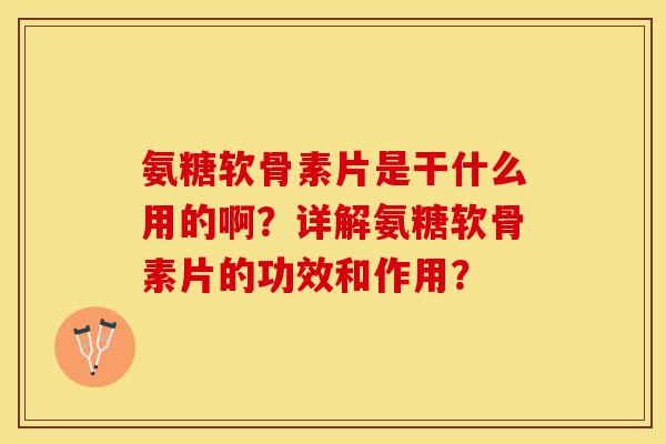 氨糖软骨素片是干什么用的啊?详解氨糖软骨素片的功效和作用?-第1张图片-关节保镖 氨糖软骨素片是干什么用的啊?详解氨糖软骨素片的功效和作用?-第1张图片-关节保镖