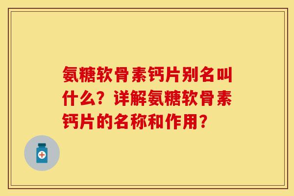 氨糖软骨素钙片别名叫什么?详解氨糖软骨素钙片的名称和作用?-第1张图片-关节保镖 氨糖软骨素钙片别名叫什么?详解氨糖软骨素钙片的名称和作用?-第1张图片-关节保镖