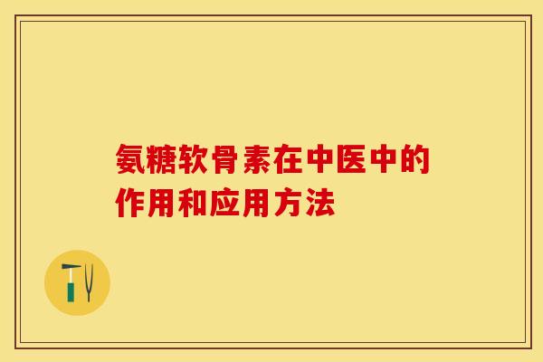 氨糖软骨素在中医中的作用和应用方法