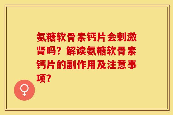 氨糖软骨素钙片会刺激肾吗?解读氨糖软骨素钙片的副作用及注意事项?-第1张图片-关节保镖 氨糖软骨素钙片会刺激肾吗?解读氨糖软骨素钙片的副作用及注意事项?-第1张图片-关节保镖