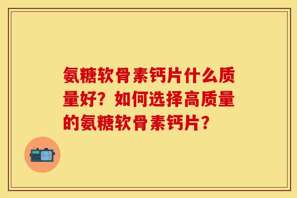 氨糖软骨素钙片什么质量好?如何选择高质量的氨糖软骨素钙片?-第1张图片-关节保镖 氨糖软骨素钙片什么质量好?如何选择高质量的氨糖软骨素钙片?-第1张图片-关节保镖