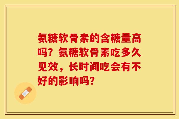 氨糖软骨素的含糖量高吗？氨糖软骨素吃多久见效，长时间吃会有不好的影响吗？